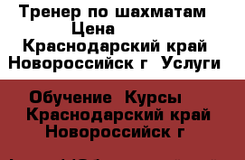 Тренер по шахматам › Цена ­ 500 - Краснодарский край, Новороссийск г. Услуги » Обучение. Курсы   . Краснодарский край,Новороссийск г.